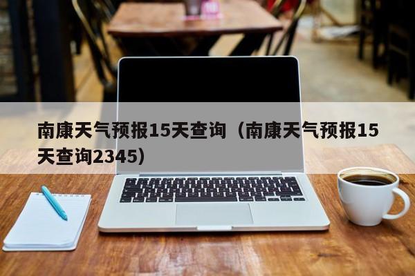 南康天气预报15天查询（南康天气预报15天查询2345）