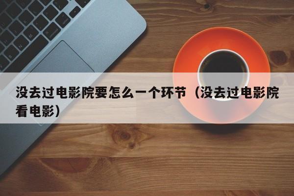 没去过电影院要怎么一个环节（没去过电影院看电影）