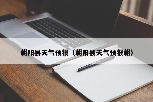 朝阳县天气预报（朝阳县天气预报朝）