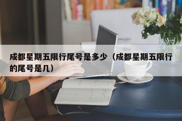成都星期五限行尾号是多少（成都星期五限行的尾号是几）
