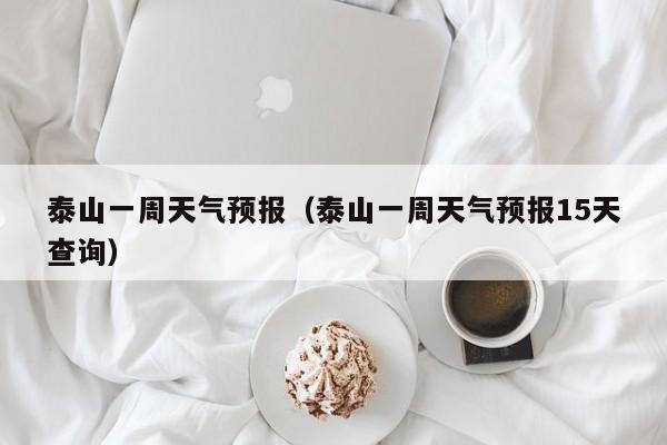 泰山一周天气预报（泰山一周天气预报15天查询）