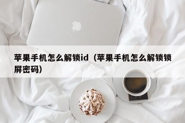 苹果手机怎么解锁id（苹果手机怎么解锁锁屏密码）