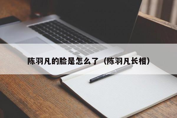 陈羽凡的脸是怎么了（陈羽凡长相）