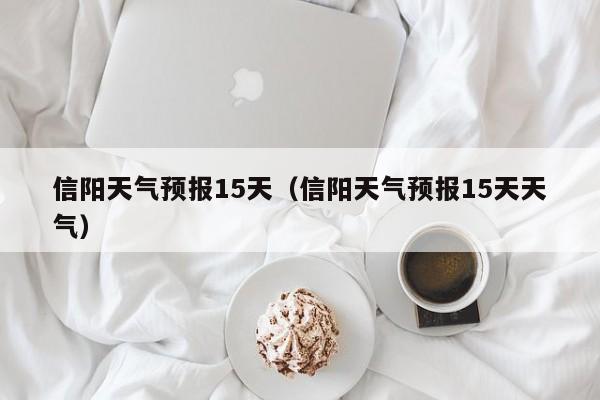 信阳天气预报15天（信阳天气预报15天天气）