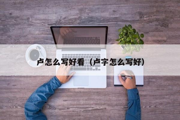 卢怎么写好看（卢字怎么写好）