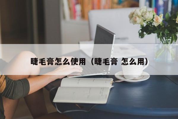 睫毛膏怎么使用（睫毛膏 怎么用）