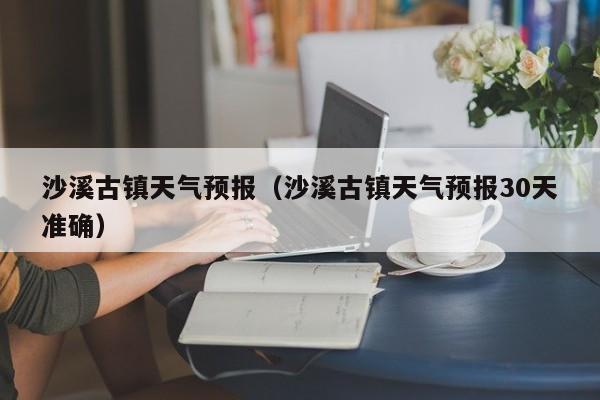 沙溪古镇天气预报（沙溪古镇天气预报30天准确）