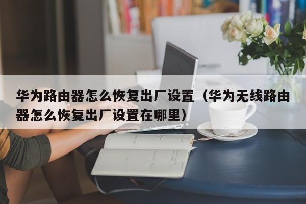 华为路由器怎么恢复出厂设置（华为无线路由器怎么恢复出厂设置在哪里）