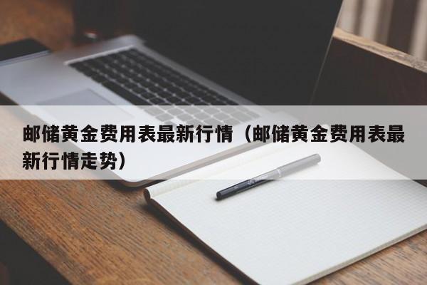 邮储黄金费用表最新行情（邮储黄金费用表最新行情走势）