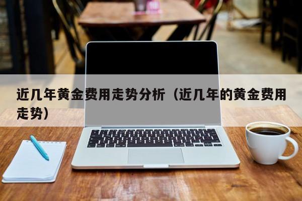近几年黄金费用走势分析（近几年的黄金费用走势）