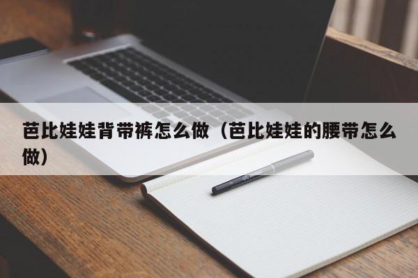 芭比娃娃背带裤怎么做（芭比娃娃的腰带怎么做）