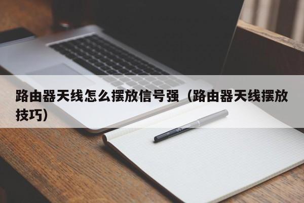 路由器天线怎么摆放信号强（路由器天线摆放技巧）