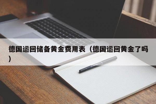 德国运回储备黄金费用表（德国运回黄金了吗）