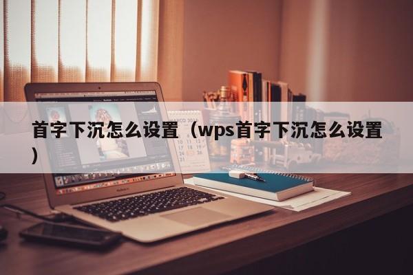 首字下沉怎么设置（wps首字下沉怎么设置）