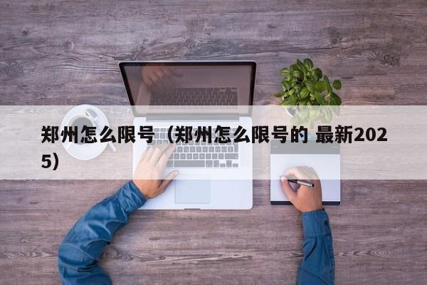 郑州怎么限号（郑州怎么限号的 最新2025）