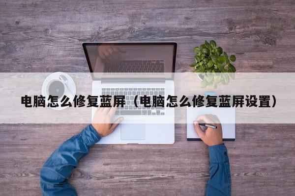 电脑怎么修复蓝屏（电脑怎么修复蓝屏设置）