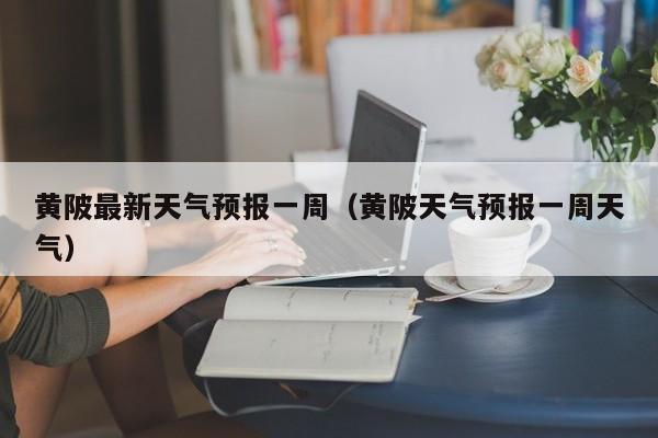 黄陂最新天气预报一周（黄陂天气预报一周天气）
