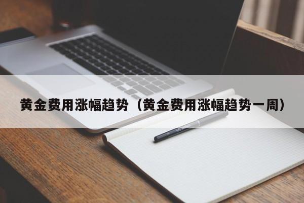 黄金费用涨幅趋势（黄金费用涨幅趋势一周）