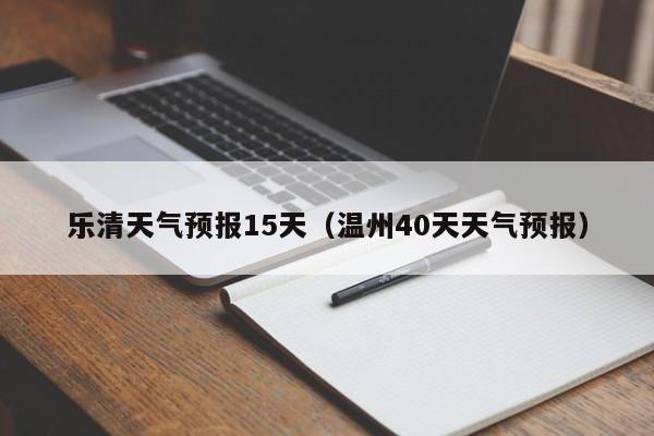 乐清天气预报15天（温州40天天气预报）