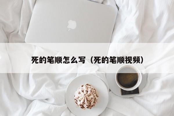 死的笔顺怎么写（死的笔顺视频）