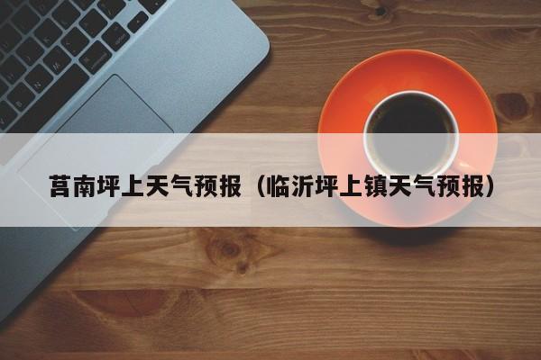 莒南坪上天气预报（临沂坪上镇天气预报）