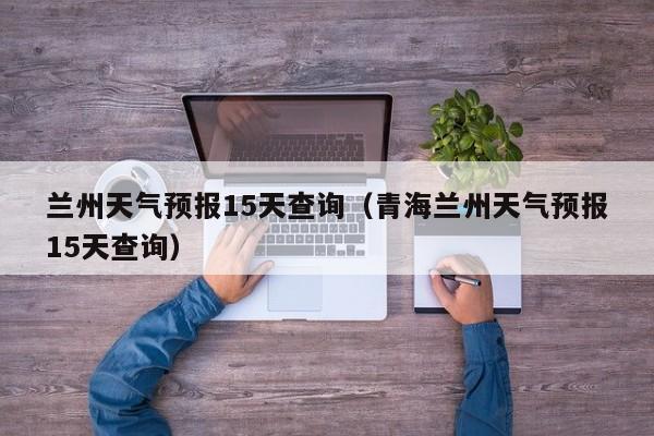 兰州天气预报15天查询（青海兰州天气预报15天查询）