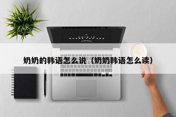奶奶的韩语怎么说（奶奶韩语怎么读）