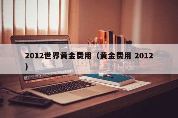 2012世界黄金费用（黄金费用 2012）