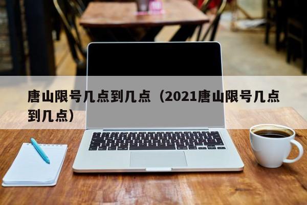 唐山限号几点到几点（2021唐山限号几点到几点）