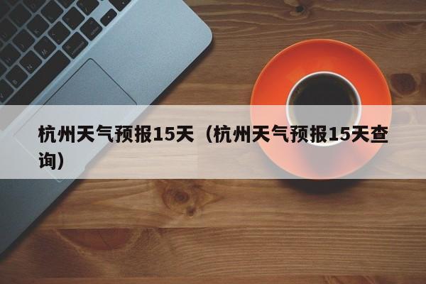 杭州天气预报15天（杭州天气预报15天查询）