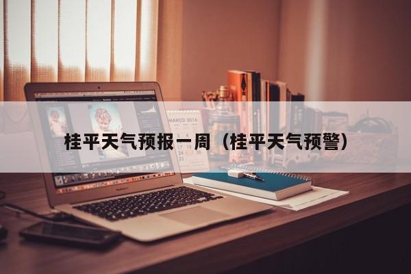桂平天气预报一周（桂平天气预警）