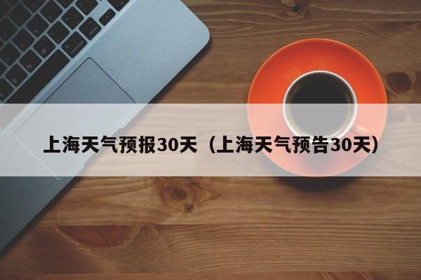 上海天气预报30天（上海天气预告30天）