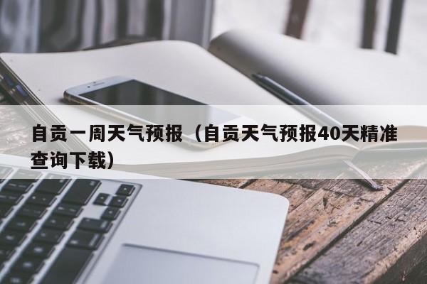 自贡一周天气预报（自贡天气预报40天精准查询下载）