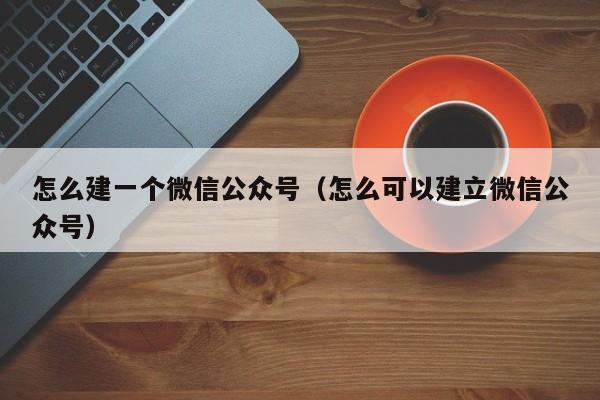 怎么建一个微信公众号（怎么可以建立微信公众号）