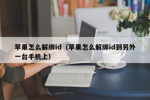 苹果怎么解绑id（苹果怎么解绑id到另外一台手机上）