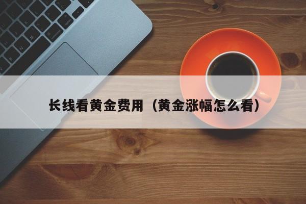 长线看黄金费用（黄金涨幅怎么看）