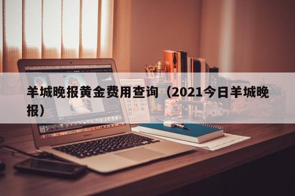 羊城晚报黄金费用查询（2021今日羊城晚报）
