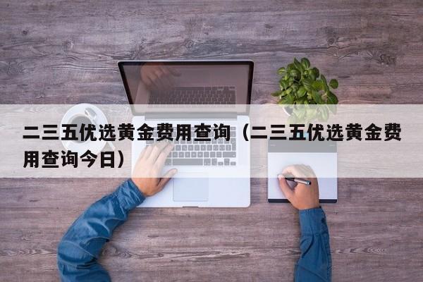 二三五优选黄金费用查询（二三五优选黄金费用查询今日）
