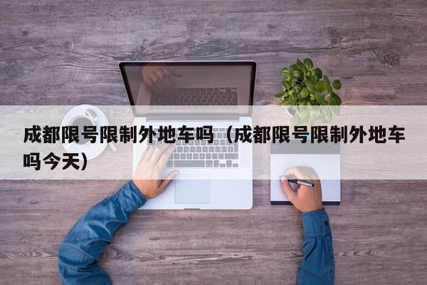 成都限号限制外地车吗（成都限号限制外地车吗今天）