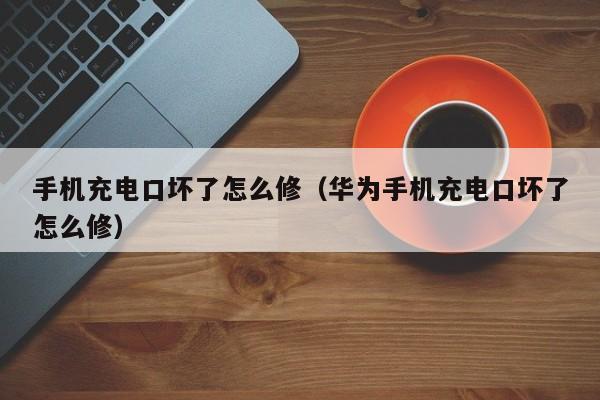 手机充电口坏了怎么修（华为手机充电口坏了怎么修）