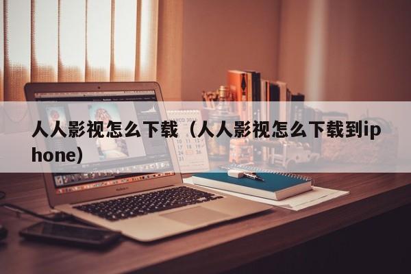 人人影视怎么下载（人人影视怎么下载到iphone）