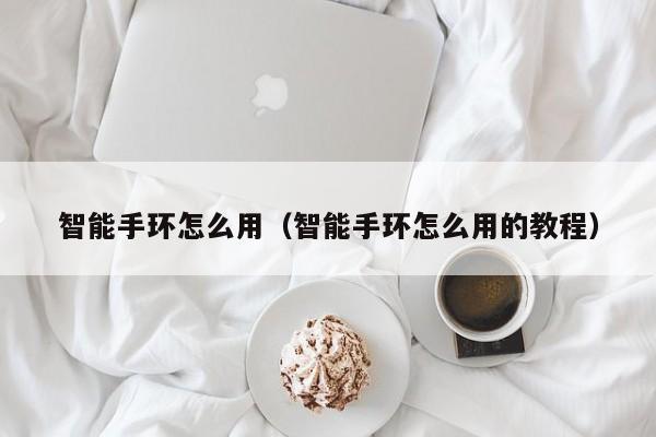 智能手环怎么用（智能手环怎么用的教程）
