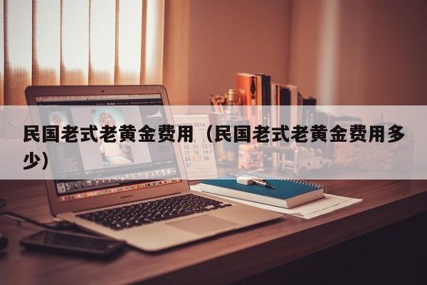 民国老式老黄金费用（民国老式老黄金费用多少）