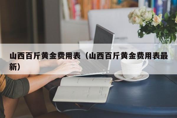 山西百斤黄金费用表（山西百斤黄金费用表最新）