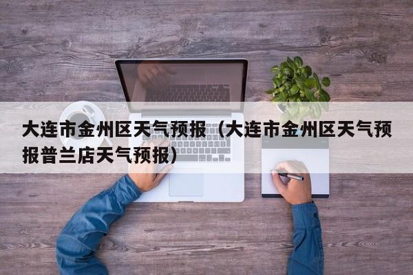 大连市金州区天气预报（大连市金州区天气预报普兰店天气预报）