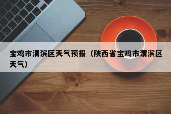 宝鸡市渭滨区天气预报（陕西省宝鸡市渭滨区天气）