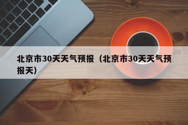 北京市30天天气预报（北京市30天天气预报天）