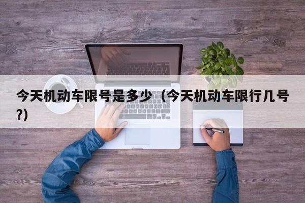 今天机动车限号是多少（今天机动车限行几号?）