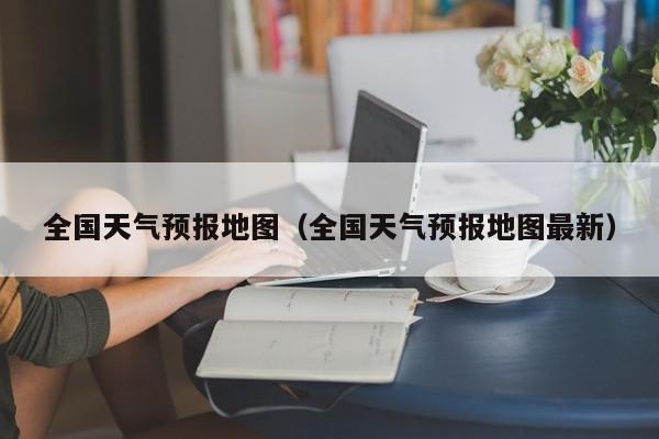 全国天气预报地图（全国天气预报地图最新）