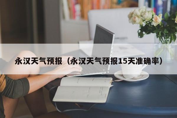 永汉天气预报（永汉天气预报15天准确率）